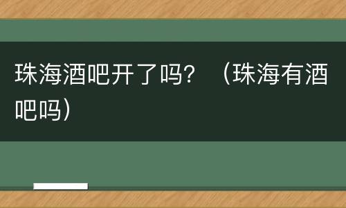 珠海酒吧开了吗？（珠海有酒吧吗）
