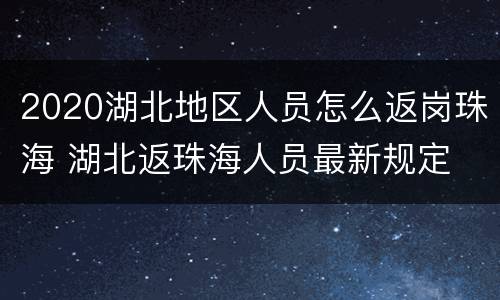 2020湖北地区人员怎么返岗珠海 湖北返珠海人员最新规定
