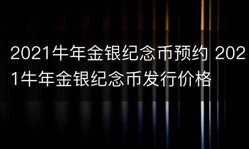 2021牛年金银纪念币预约 2021牛年金银纪念币发行价格