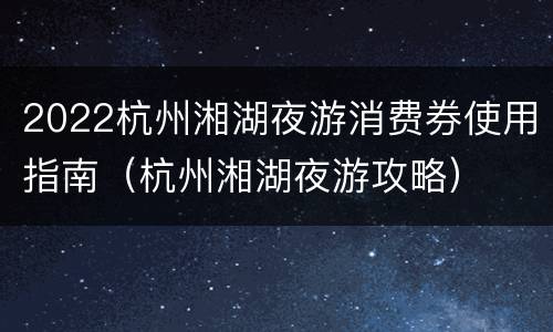 2022杭州湘湖夜游消费券使用指南（杭州湘湖夜游攻略）
