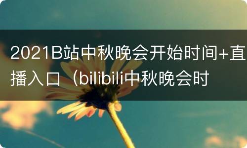 2021B站中秋晚会开始时间+直播入口（bilibili中秋晚会时间）