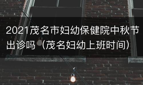 2021茂名市妇幼保健院中秋节出诊吗（茂名妇幼上班时间）