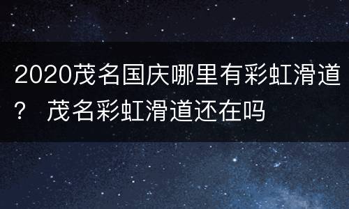 2020茂名国庆哪里有彩虹滑道？ 茂名彩虹滑道还在吗