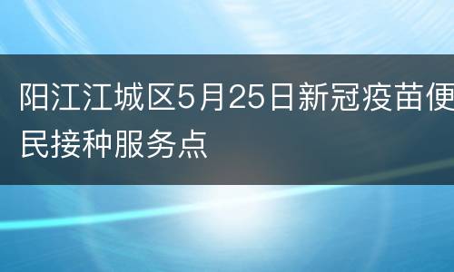 阳江江城区5月25日新冠疫苗便民接种服务点