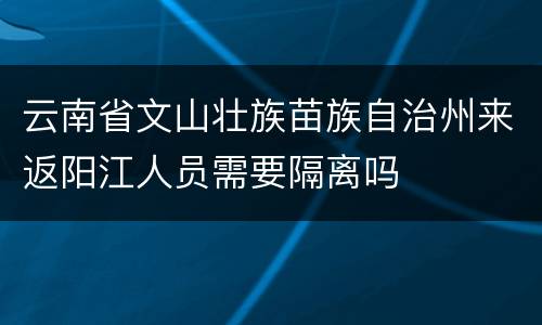 云南省文山壮族苗族自治州来返阳江人员需要隔离吗