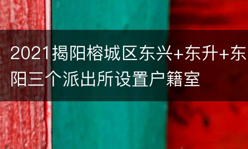 2021揭阳榕城区东兴+东升+东阳三个派出所设置户籍室