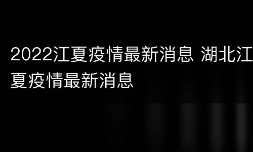 2022江夏疫情最新消息 湖北江夏疫情最新消息