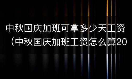 中秋国庆加班可拿多少天工资（中秋国庆加班工资怎么算2020）