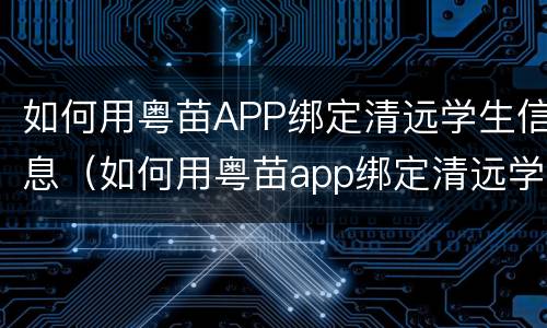 如何用粤苗APP绑定清远学生信息（如何用粤苗app绑定清远学生信息系统）