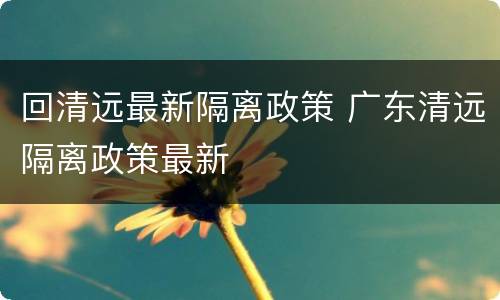 回清远最新隔离政策 广东清远隔离政策最新