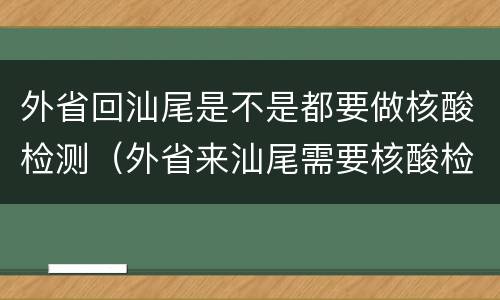 外省回汕尾是不是都要做核酸检测（外省来汕尾需要核酸检测吗）