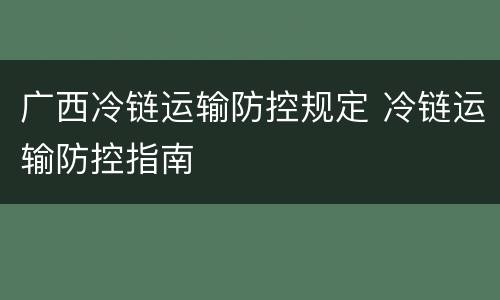 广西冷链运输防控规定 冷链运输防控指南