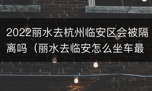 2022丽水去杭州临安区会被隔离吗（丽水去临安怎么坐车最快）