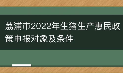荔浦市2022年生猪生产惠民政策申报对象及条件