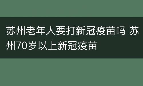 苏州老年人要打新冠疫苗吗 苏州70岁以上新冠疫苗