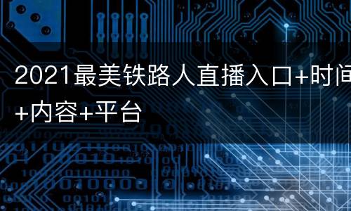 2021最美铁路人直播入口+时间+内容+平台