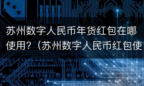 苏州数字人民币年货红包在哪使用?（苏州数字人民币红包使用说明）