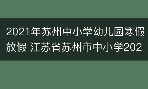 2021年苏州中小学幼儿园寒假放假 江苏省苏州市中小学2021年寒假放假时间