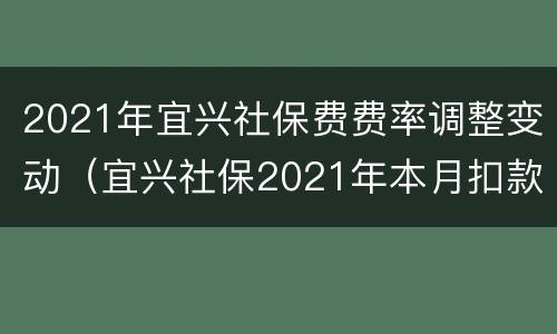 2021年宜兴社保费费率调整变动（宜兴社保2021年本月扣款规定）