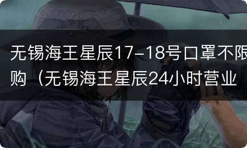 无锡海王星辰17-18号口罩不限购（无锡海王星辰24小时营业吗）