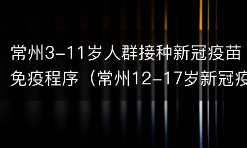 常州3-11岁人群接种新冠疫苗免疫程序（常州12-17岁新冠疫苗）