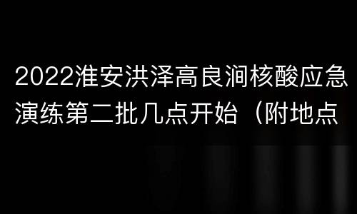 2022淮安洪泽高良涧核酸应急演练第二批几点开始（附地点）