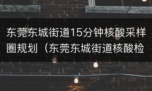 东莞东城街道15分钟核酸采样圈规划（东莞东城街道核酸检测点）