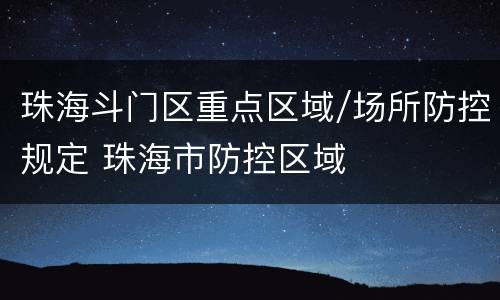 珠海斗门区重点区域/场所防控规定 珠海市防控区域