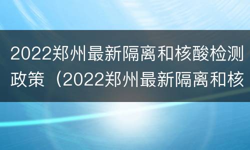 2022郑州最新隔离和核酸检测政策（2022郑州最新隔离和核酸检测政策(持续更新）