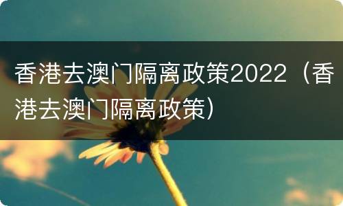 香港去澳门隔离政策2022（香港去澳门隔离政策）