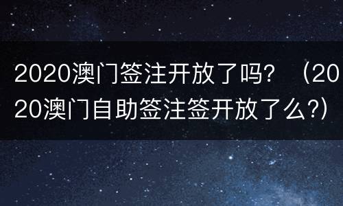 2020澳门签注开放了吗？（2020澳门自助签注签开放了么?）