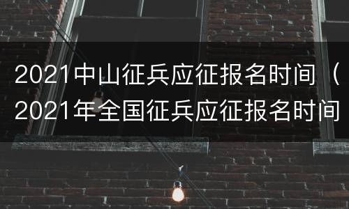 2021中山征兵应征报名时间（2021年全国征兵应征报名时间）