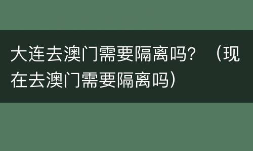 大连去澳门需要隔离吗？（现在去澳门需要隔离吗）