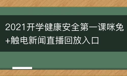 2021开学健康安全第一课咪兔+触电新闻直播回放入口