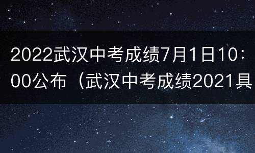 2022武汉中考成绩7月1日10：00公布（武汉中考成绩2021具体时间）