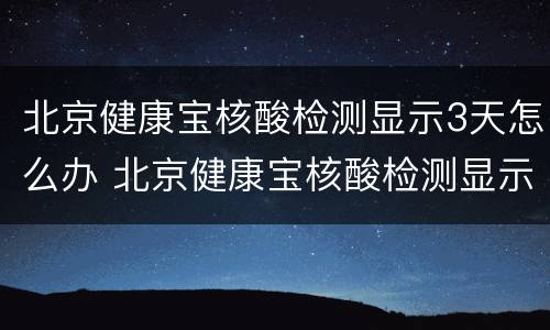 北京健康宝核酸检测显示3天怎么办 北京健康宝核酸检测显示3天怎么办