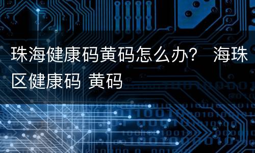 珠海健康码黄码怎么办？ 海珠区健康码 黄码