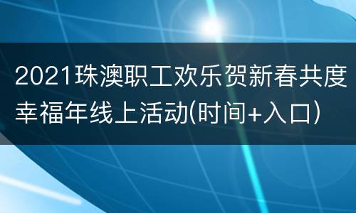 2021珠澳职工欢乐贺新春共度幸福年线上活动(时间+入口)