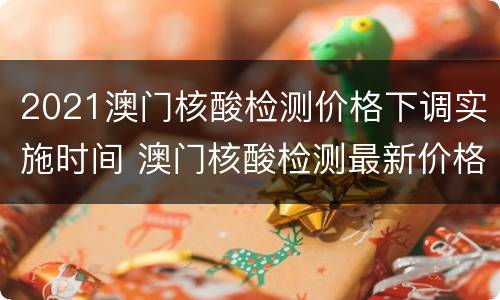 2021澳门核酸检测价格下调实施时间 澳门核酸检测最新价格