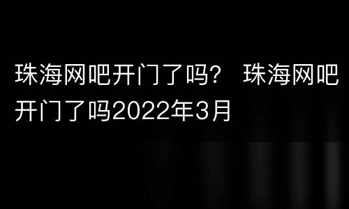 珠海网吧开门了吗？ 珠海网吧开门了吗2022年3月