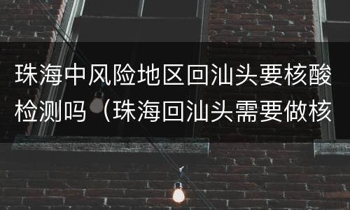 珠海中风险地区回汕头要核酸检测吗（珠海回汕头需要做核酸吗）