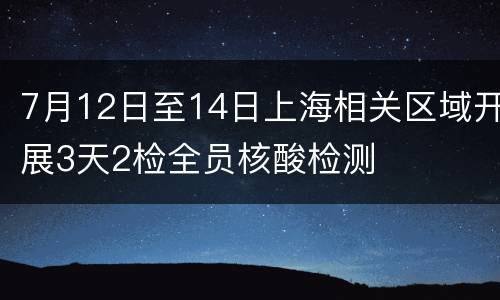 7月12日至14日上海相关区域开展3天2检全员核酸检测