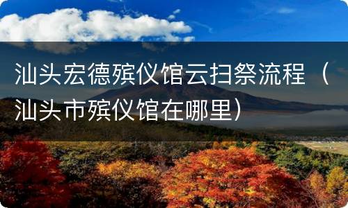 汕头宏德殡仪馆云扫祭流程（汕头市殡仪馆在哪里）