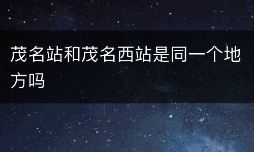 茂名站和茂名西站是同一个地方吗