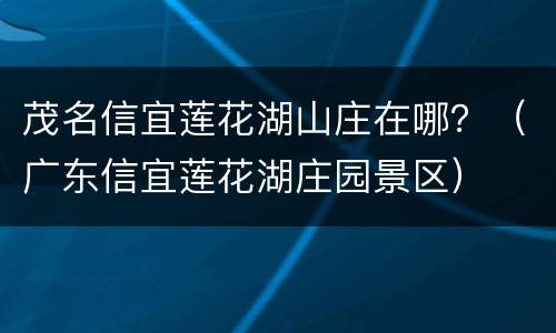茂名信宜莲花湖山庄在哪？（广东信宜莲花湖庄园景区）
