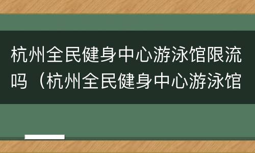 杭州全民健身中心游泳馆限流吗（杭州全民健身中心游泳馆限流吗多少钱）