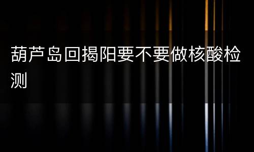 葫芦岛回揭阳要不要做核酸检测