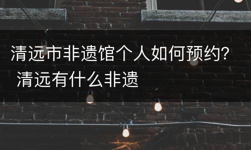清远市非遗馆个人如何预约？ 清远有什么非遗