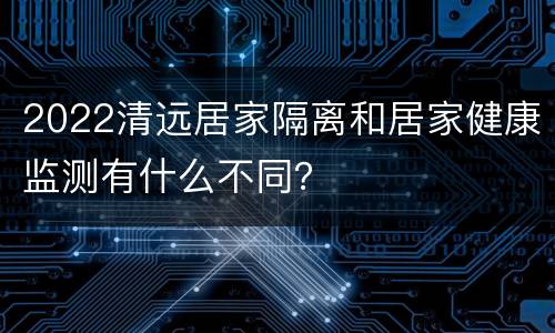 2022清远居家隔离和居家健康监测有什么不同？