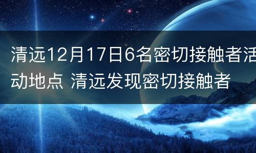 清远12月17日6名密切接触者活动地点 清远发现密切接触者